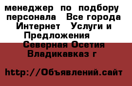 менеджер  по  подбору  персонала - Все города Интернет » Услуги и Предложения   . Северная Осетия,Владикавказ г.